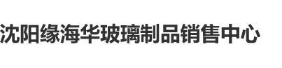 操日本美女大B沈阳缘海华玻璃制品销售中心